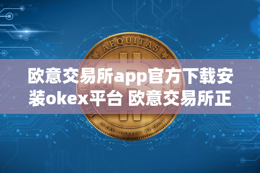 欧意交易所app官方下载安装okex平台 欧意交易所正规吗