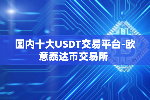 国内十大USDT交易平台-欧意泰达币交易所 