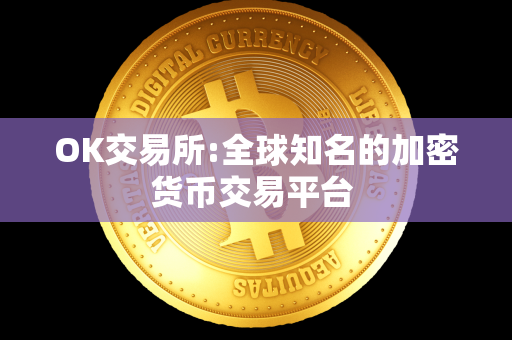 OK交易所:全球知名的加密货币交易平台 