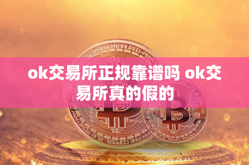 ok交易所正规靠谱吗 ok交易所真的假的