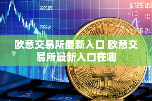 欧意交易所最新入口 欧意交易所最新入口在哪