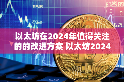 以太坊在2024年值得关注的的改进方案 以太坊2024年价格