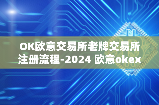 OK欧意交易所老牌交易所注册流程-2024 欧意okex怎么交易