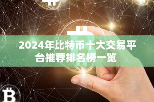 2024年比特币十大交易平台推荐排名榜一览 