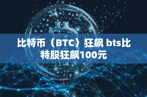 比特币（BTC）狂飙 bts比特股狂飙100元