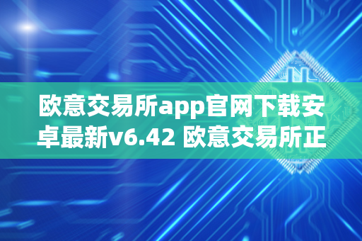 欧意交易所app官网下载安卓最新v6.42 欧意交易所正规吗