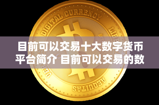 目前可以交易十大数字货币平台简介 目前可以交易的数字货币平台