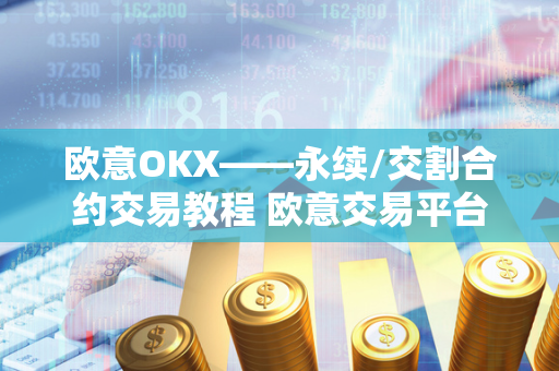 欧意OKX——永续/交割合约交易教程 欧意交易平台