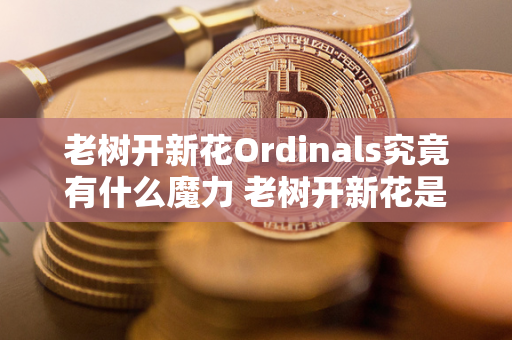 老树开新花Ordinals究竟有什么魔力 老树开新花是褒义吗