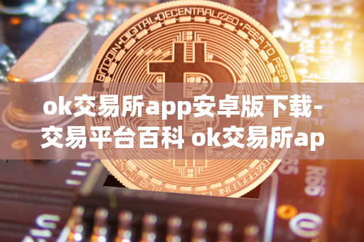 ok交易所app安卓版下载-交易平台百科 ok交易所app官网下载