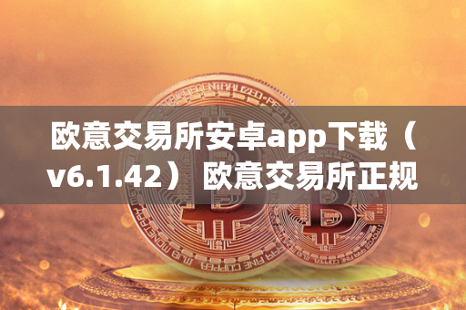 欧意交易所安卓app下载（v6.1.42） 欧意交易所正规吗