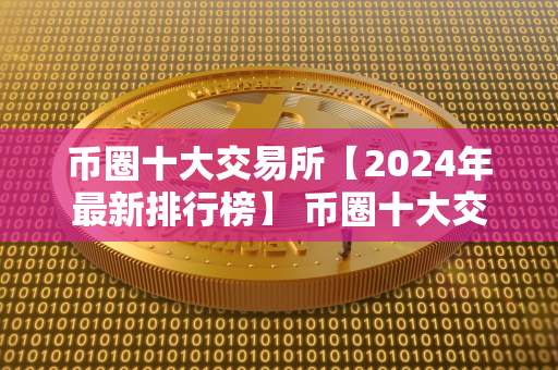 币圈十大交易所【2024年最新排行榜】 币圈十大交易所榜单