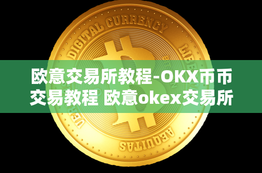 欧意交易所教程-OKX币币交易教程 欧意okex交易所