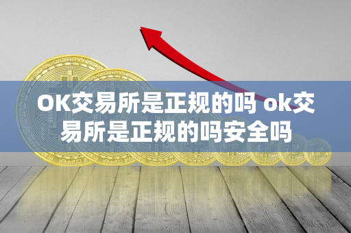 OK交易所是正规的吗 ok交易所是正规的吗安全吗