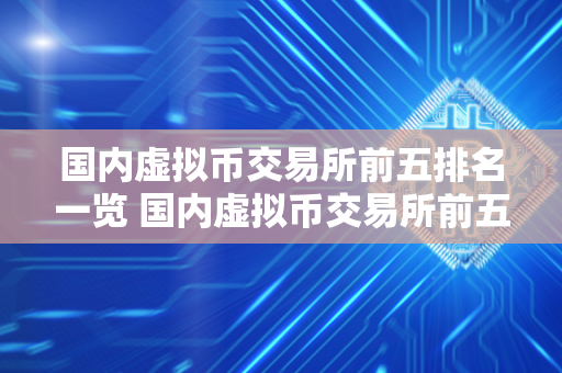 国内虚拟币交易所前五排名一览 国内虚拟币交易所前五排名一览表