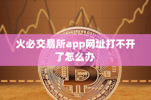 火必交易所app网址打不开了怎么办 