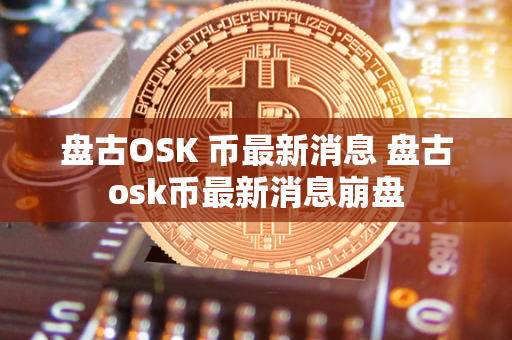 盘古OSK 币最新消息 盘古osk币最新消息崩盘