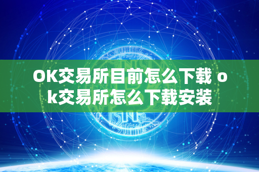 OK交易所目前怎么下载 ok交易所怎么下载安装