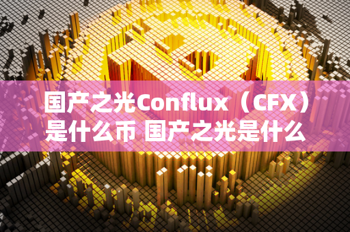 国产之光Conflux（CFX）是什么币 国产之光是什么牌子