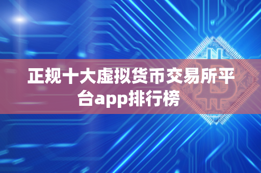 正规十大虚拟货币交易所平台app排行榜 