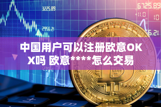 中国用户可以注册欧意OKX吗 欧意****怎么交易