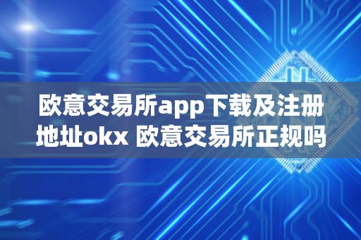 欧意交易所app下载及注册地址okx 欧意交易所正规吗