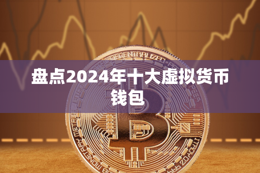 盘点2024年十大虚拟货币钱包 