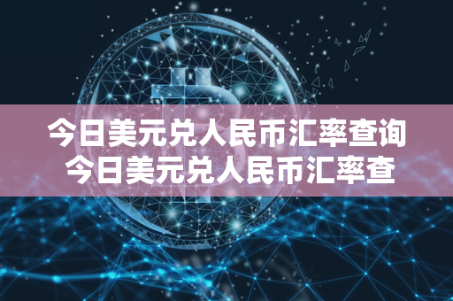 今日美元兑人民币汇率查询 今日美元兑人民币汇率查询2022年