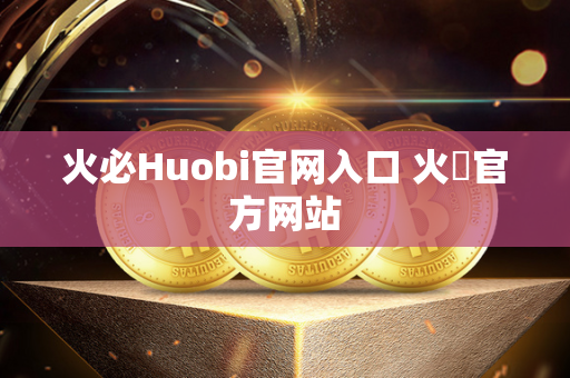 火必Huobi官网入口 火帀官方网站