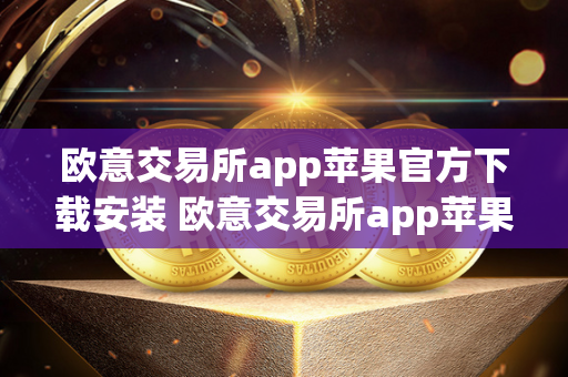 欧意交易所app苹果官方下载安装 欧意交易所app苹果官方下载安装