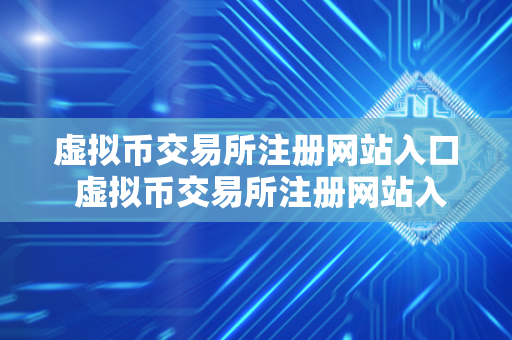 虚拟币交易所注册网站入口 虚拟币交易所注册网站入口官网