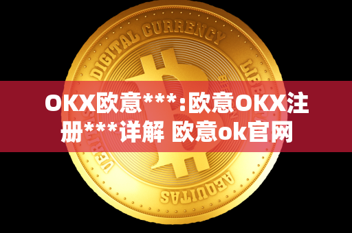 OKX欧意***:欧意OKX注册***详解 欧意ok官网