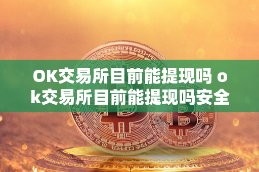 OK交易所目前能提现吗 ok交易所目前能提现吗安全吗