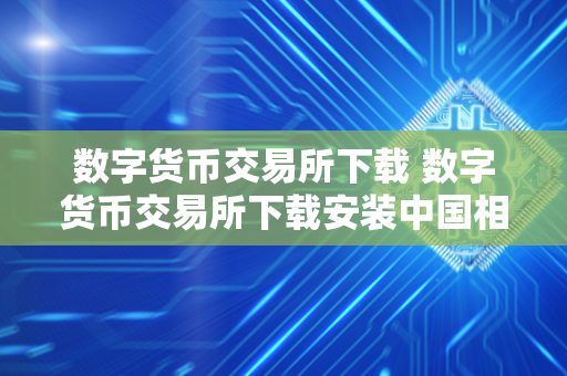 数字货币交易所下载 数字货币交易所下载安装中国相棋