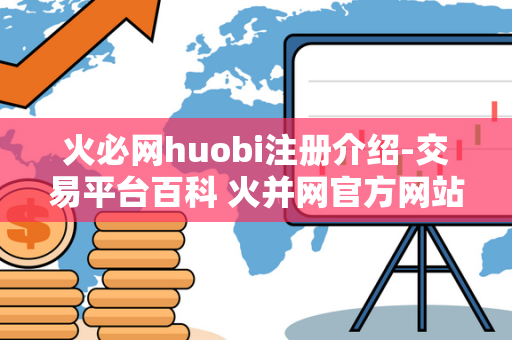 火必网huobi注册介绍-交易平台百科 火并网官方网站