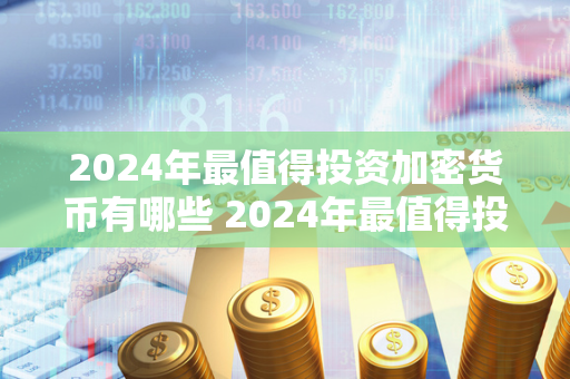 2024年最值得投资加密货币有哪些 2024年最值得投资加密货币有哪些呢