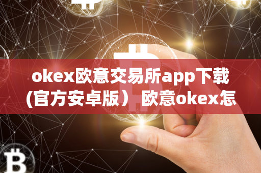 okex欧意交易所app下载(官方安卓版） 欧意okex怎么交易