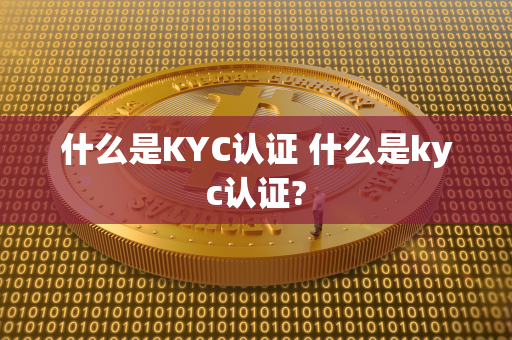 什么是KYC认证 什么是kyc认证?