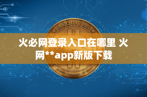 火必网登录入口在哪里 火网**app新版下载