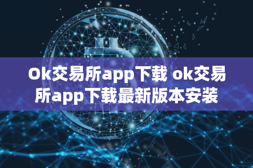 Ok交易所app下载 ok交易所app下载最新版本安装