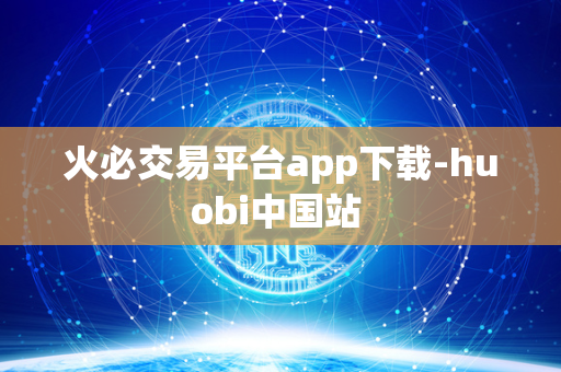 火必交易平台app下载-huobi中国站 