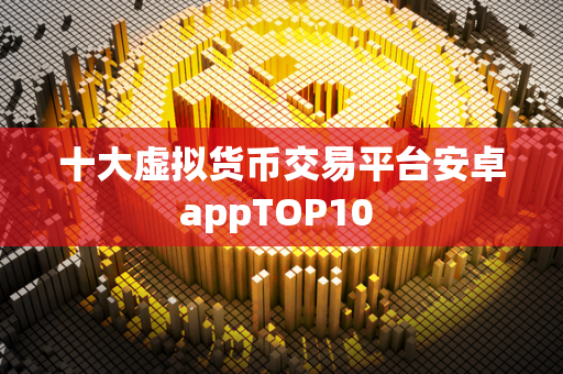 十大虚拟货币交易平台安卓appTOP10 