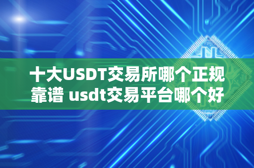 十大USDT交易所哪个正规靠谱 usdt交易平台哪个好