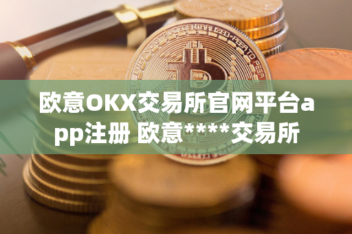 欧意OKX交易所官网平台app注册 欧意****交易所