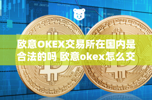 欧意OKEX交易所在国内是合法的吗 欧意okex怎么交易