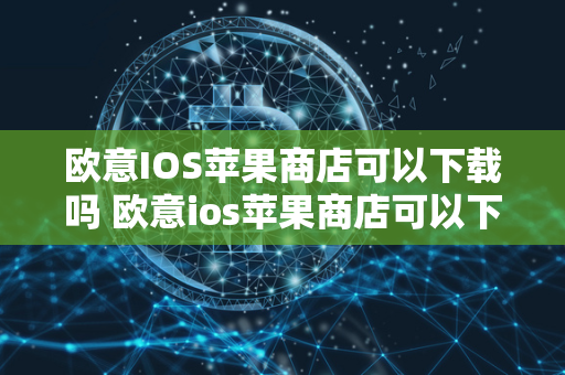 欧意IOS苹果商店可以下载吗 欧意ios苹果商店可以下载吗安全吗