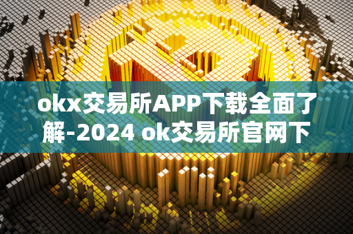 okx交易所APP下载全面了解-2024 ok交易所官网下载