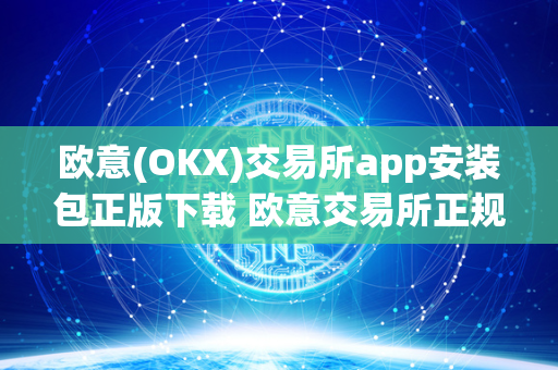 欧意(OKX)交易所app安装包正版下载 欧意交易所正规吗