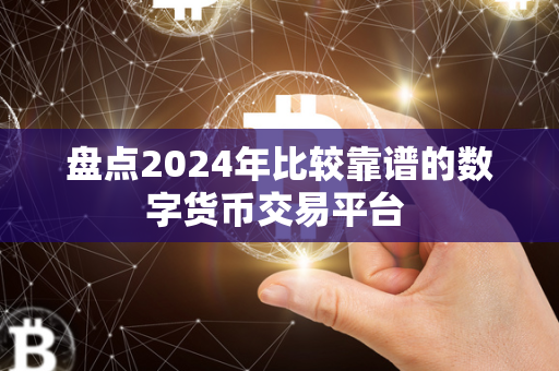 盘点2024年比较靠谱的数字货币交易平台 