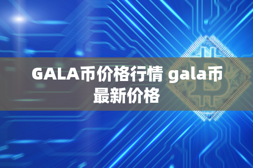 GALA币价格行情 gala币最新价格